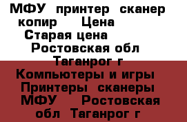МФУ (принтер/ сканер/ копир)  › Цена ­ 5 500 › Старая цена ­ 7 450 - Ростовская обл., Таганрог г. Компьютеры и игры » Принтеры, сканеры, МФУ   . Ростовская обл.,Таганрог г.
